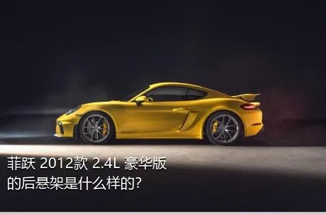 菲跃 2012款 2.4L 豪华版的后悬架是什么样的？