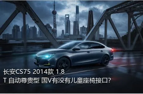 长安CS75 2014款 1.8T 自动尊贵型 国V有没有儿童座椅接口？
