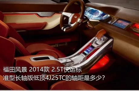 福田风景 2014款 2.5T快运标准型长轴版低顶4J25TC的轴距是多少？