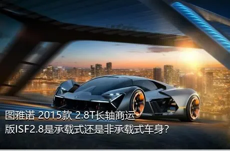 图雅诺 2015款 2.8T长轴商运版ISF2.8是承载式还是非承载式车身？