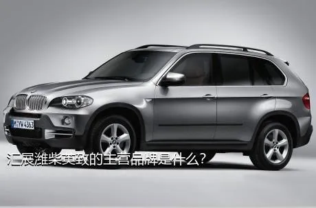 汇展潍柴英致的主营品牌是什么？