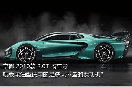 享御 2010款 2.0T 畅享导航版柴油型使用的是多大排量的发动机？