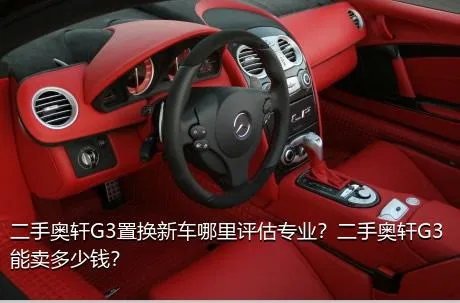 二手奥轩G3置换新车哪里评估专业？二手奥轩G3能卖多少钱？