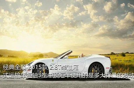 经典全顺 2015款 2.8T柴油厢式运输车短轴3座中顶短车使用的是多大排量的发动机？
