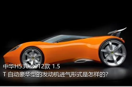 中华H530 2012款 1.5T 自动豪华型的发动机进气形式是怎样的？
