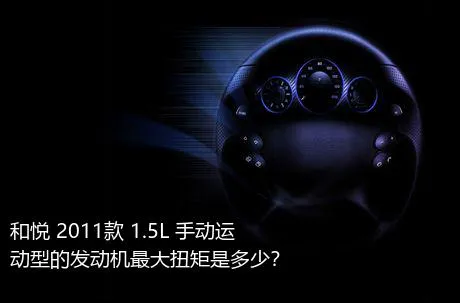 和悦 2011款 1.5L 手动运动型的发动机最大扭矩是多少？