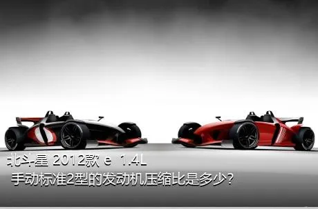 北斗星 2012款 e  1.4L 手动标准2型的发动机压缩比是多少？