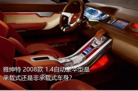 雅绅特 2008款 1.4自动豪华型是承载式还是非承载式车身？