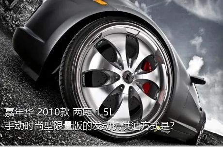嘉年华 2010款 两厢 1.5L 手动时尚型限量版的发动机供油方式是？