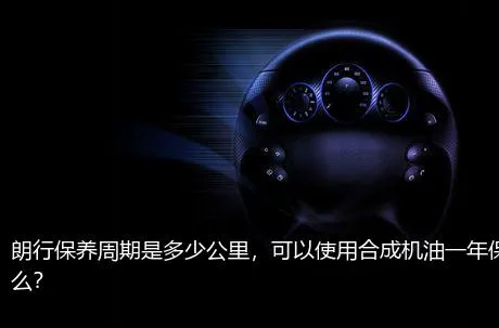 朗行保养周期是多少公里，可以使用合成机油一年保养一次么？