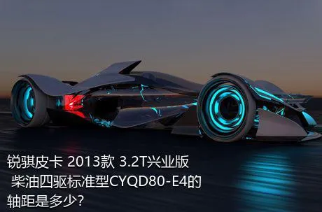 锐骐皮卡 2013款 3.2T兴业版 柴油四驱标准型CYQD80-E4的轴距是多少？