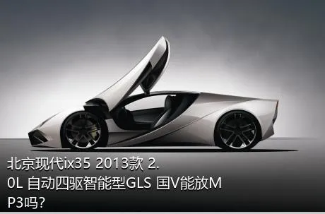 北京现代ix35 2013款 2.0L 自动四驱智能型GLS 国V能放MP3吗？
