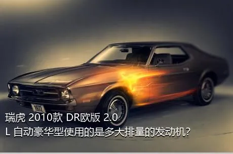 瑞虎 2010款 DR欧版 2.0L 自动豪华型使用的是多大排量的发动机？