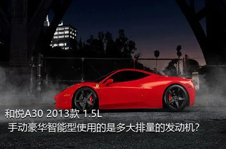 和悦A30 2013款 1.5L 手动豪华智能型使用的是多大排量的发动机？