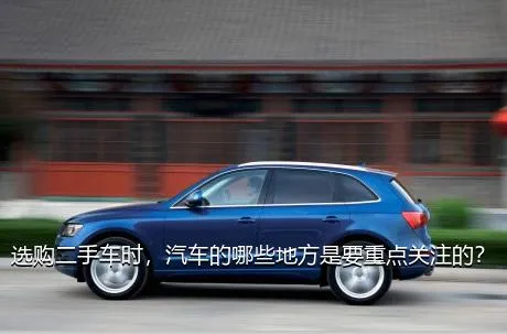 选购二手车时，汽车的哪些地方是要重点关注的？