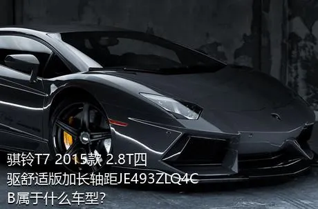 骐铃T7 2015款 2.8T四驱舒适版加长轴距JE493ZLQ4CB属于什么车型？