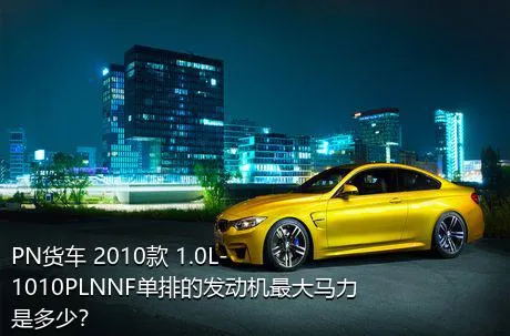 PN货车 2010款 1.0L-1010PLNNF单排的发动机最大马力是多少？