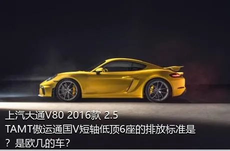 上汽大通V80 2016款 2.5TAMT傲运通国V短轴低顶6座的排放标准是？是欧几的车？