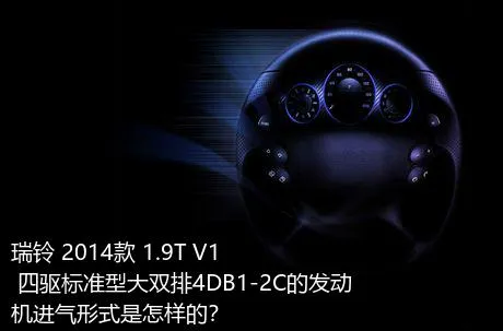 瑞铃 2014款 1.9T V1 四驱标准型大双排4DB1-2C的发动机进气形式是怎样的？