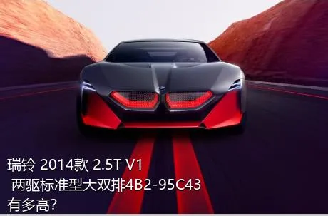 瑞铃 2014款 2.5T V1 两驱标准型大双排4B2-95C43有多高？