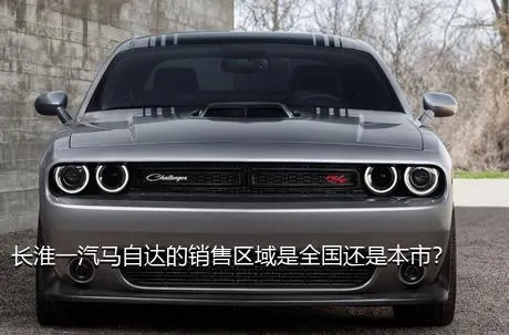 长淮一汽马自达的销售区域是全国还是本市？
