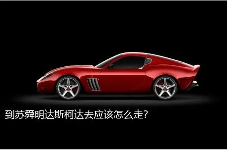 到苏舜明达斯柯达去应该怎么走？
