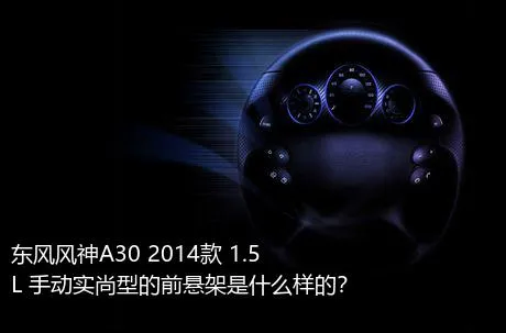 东风风神A30 2014款 1.5L 手动实尚型的前悬架是什么样的？