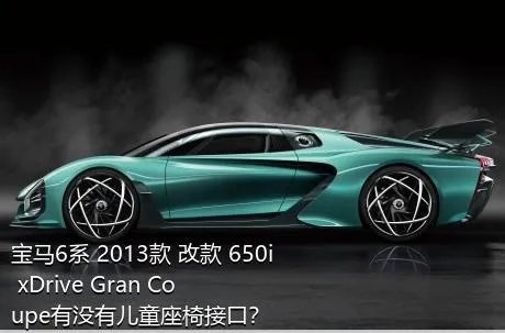 宝马6系 2013款 改款 650i xDrive Gran Coupe有没有儿童座椅接口？