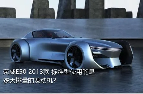 荣威E50 2013款 标准型使用的是多大排量的发动机？