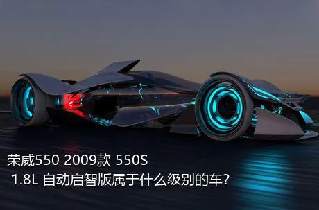 荣威550 2009款 550S 1.8L 自动启智版属于什么级别的车？