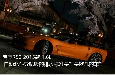启辰R50 2015款 1.6L 自动北斗导航版的排放标准是？是欧几的车？