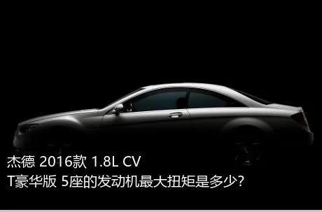 杰德 2016款 1.8L CVT豪华版 5座的发动机最大扭矩是多少？