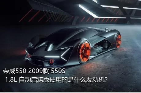 荣威550 2009款 550S 1.8L 自动启臻版使用的是什么发动机？