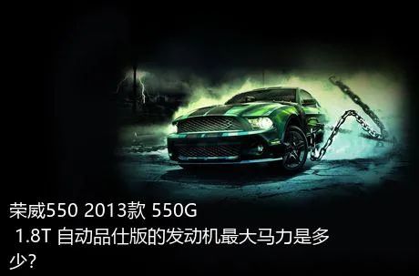 荣威550 2013款 550G 1.8T 自动品仕版的发动机最大马力是多少？