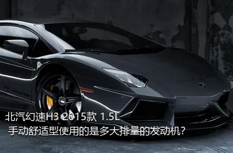 北汽幻速H3 2015款 1.5L 手动舒适型使用的是多大排量的发动机？
