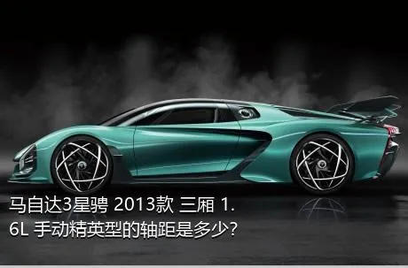马自达3星骋 2013款 三厢 1.6L 手动精英型的轴距是多少？