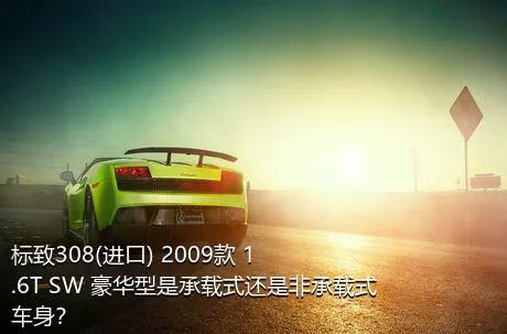 标致308(进口) 2009款 1.6T SW 豪华型是承载式还是非承载式车身？