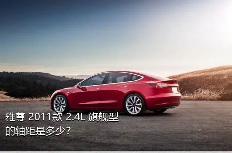雅尊 2011款 2.4L 旗舰型的轴距是多少？
