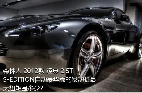 森林人 2012款 经典 2.5T S-EDITION自动豪华版的发动机最大扭矩是多少？