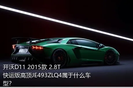 开沃D11 2015款 2.8T快运版高顶JE493ZLQ4属于什么车型？