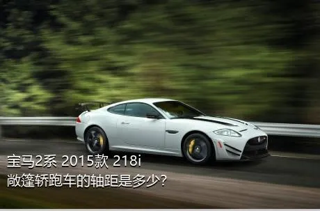 宝马2系 2015款 218i 敞篷轿跑车的轴距是多少？