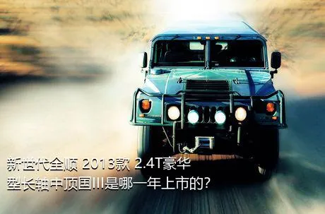 新世代全顺 2013款 2.4T豪华型长轴中顶国III是哪一年上市的？