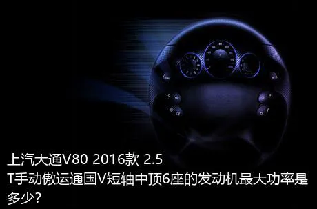 上汽大通V80 2016款 2.5T手动傲运通国V短轴中顶6座的发动机最大功率是多少？