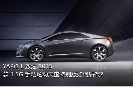 YARiS L 致炫 2015款 1.5G 手动炫动天窗特别版如何质保？