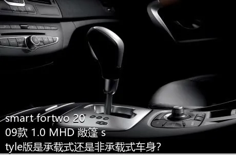 smart fortwo 2009款 1.0 MHD 敞篷 style版是承载式还是非承载式车身？