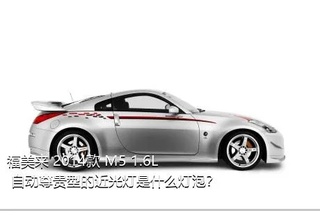 福美来 2014款 M5 1.6L 自动尊贵型的近光灯是什么灯泡？