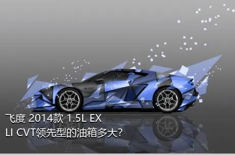飞度 2014款 1.5L EXLI CVT领先型的油箱多大？