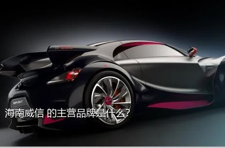 海南威信 的主营品牌是什么？