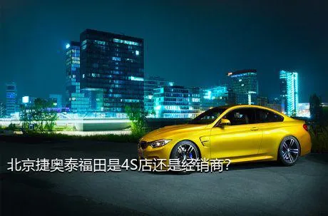 北京捷奥泰福田是4S店还是经销商？