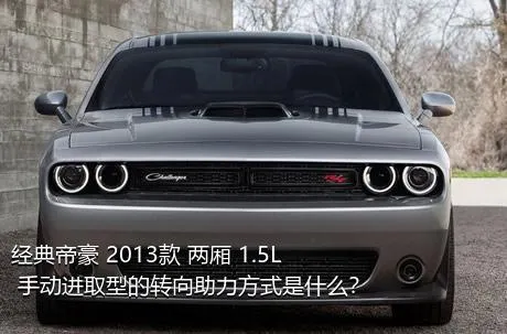 经典帝豪 2013款 两厢 1.5L 手动进取型的转向助力方式是什么？